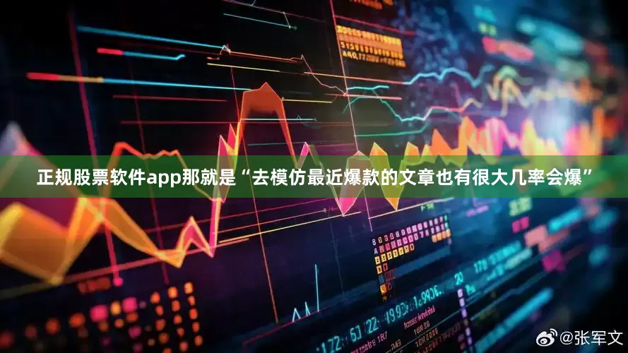 正规股票软件app那就是“去模仿最近爆款的文章也有很大几率会爆”