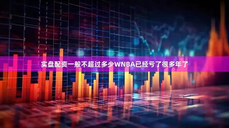 实盘配资一般不超过多少WNBA已经亏了很多年了