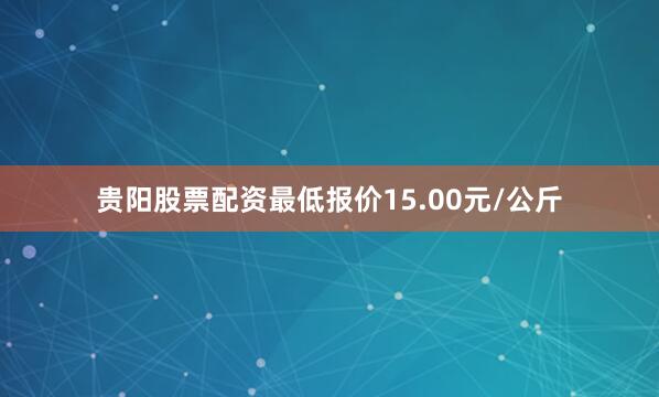 贵阳股票配资最低报价15.00元/公斤