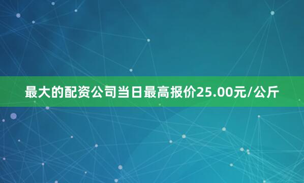 最大的配资公司当日最高报价25.00元/公斤