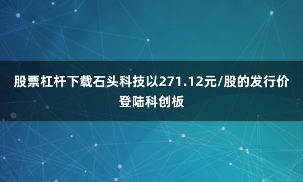 股票杠杆下载石头科技以271.12元/股的发行价登陆科创板