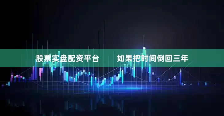 股票实盘配资平台        如果把时间倒回三年