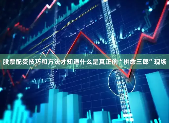 股票配资技巧和方法才知道什么是真正的“拼命三郎”现场