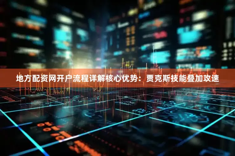 地方配资网开户流程详解核心优势：贾克斯技能叠加攻速