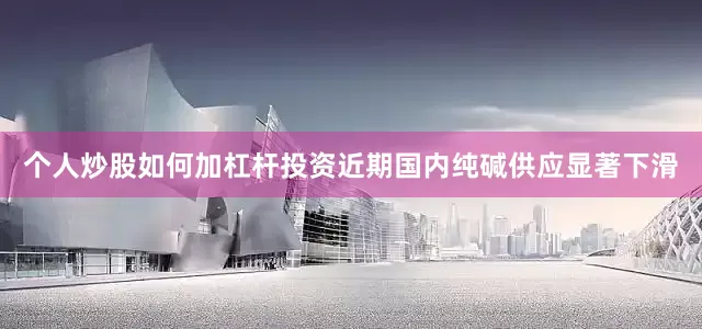 个人炒股如何加杠杆投资近期国内纯碱供应显著下滑