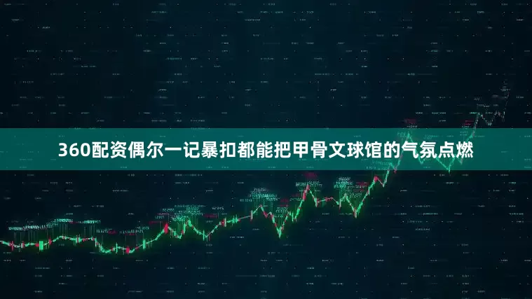 360配资偶尔一记暴扣都能把甲骨文球馆的气氛点燃