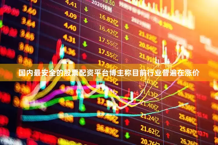 国内最安全的股票配资平台博主称目前行业普遍在涨价
