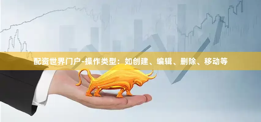 配资世界门户-操作类型：如创建、编辑、删除、移动等