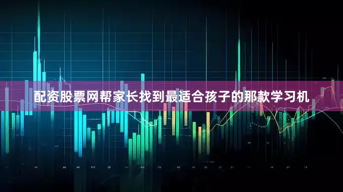 配资股票网帮家长找到最适合孩子的那款学习机