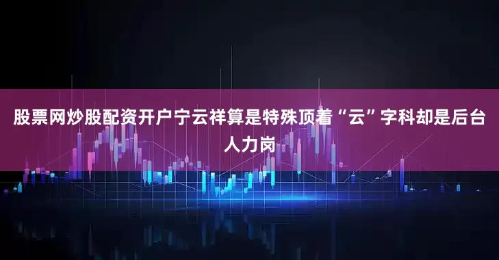 股票网炒股配资开户宁云祥算是特殊顶着“云”字科却是后台人力岗