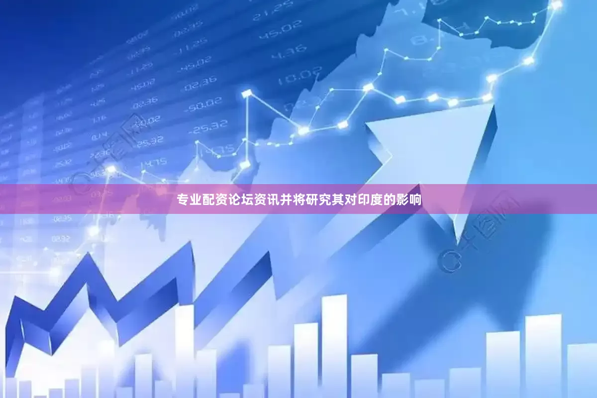 专业配资论坛资讯并将研究其对印度的影响