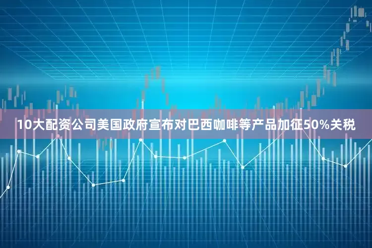 10大配资公司美国政府宣布对巴西咖啡等产品加征50%关税
