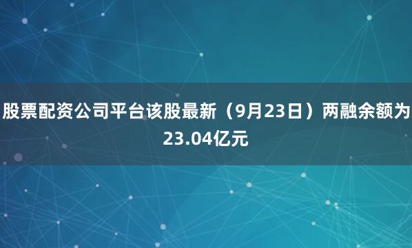 股票配资公司平台该股最新（9月23日）两融余额为23.04亿元