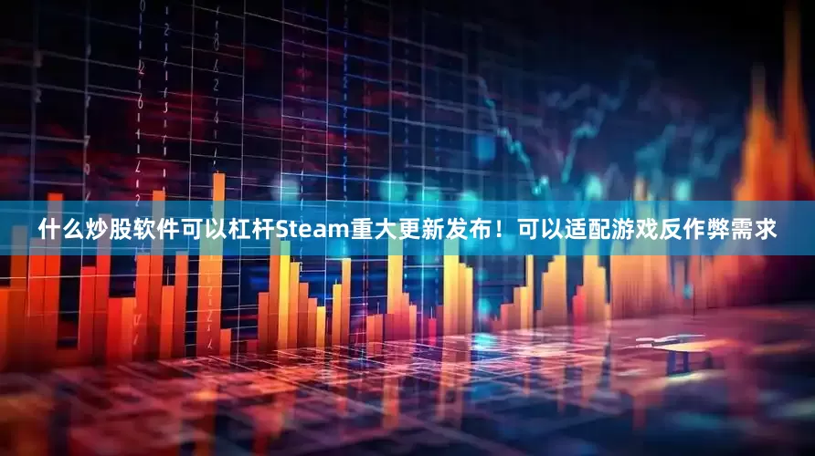 什么炒股软件可以杠杆Steam重大更新发布！可以适配游戏反作弊需求