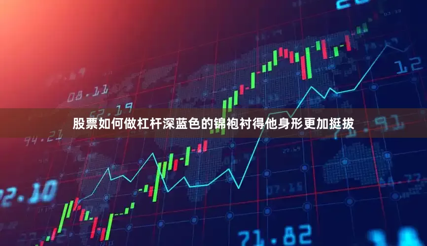 股票如何做杠杆深蓝色的锦袍衬得他身形更加挺拔