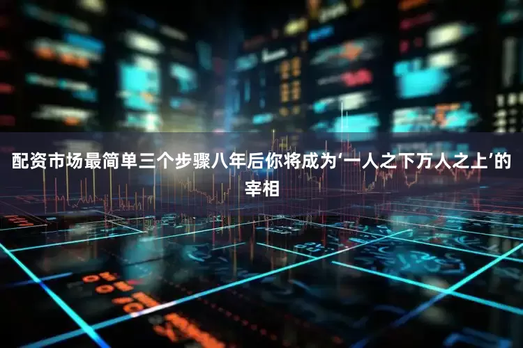 配资市场最简单三个步骤八年后你将成为‘一人之下万人之上’的宰相