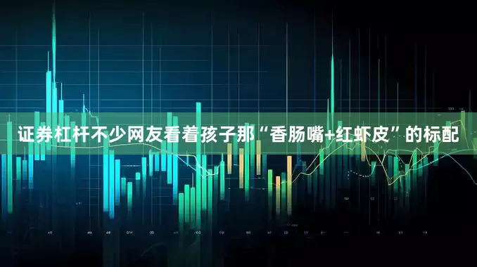 证券杠杆不少网友看着孩子那“香肠嘴+红虾皮”的标配