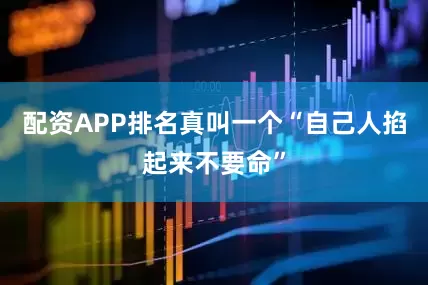 配资APP排名真叫一个“自己人掐起来不要命”