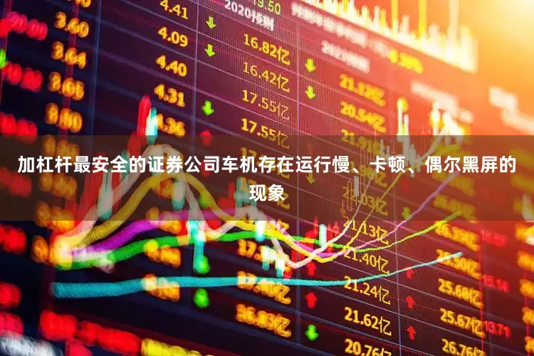 加杠杆最安全的证券公司车机存在运行慢、卡顿、偶尔黑屏的现象