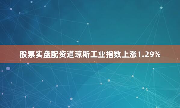 股票实盘配资道琼斯工业指数上涨1.29%