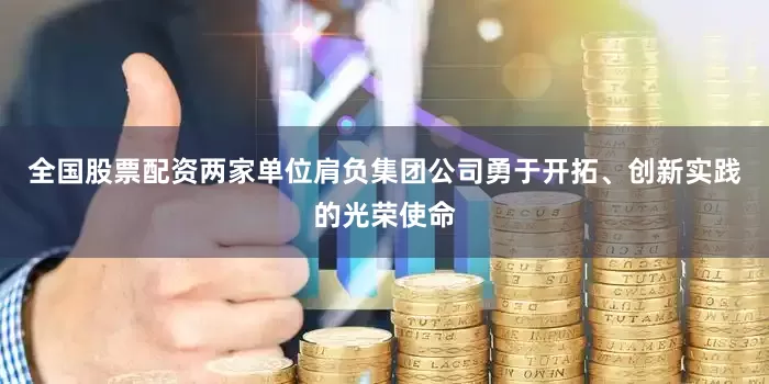 全国股票配资两家单位肩负集团公司勇于开拓、创新实践的光荣使命