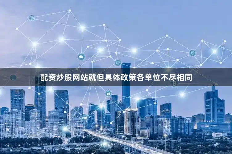 配资炒股网站就但具体政策各单位不尽相同