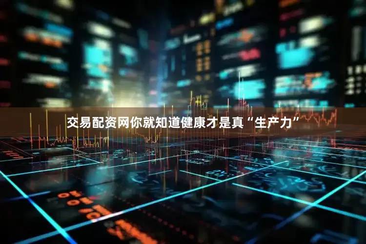 交易配资网你就知道健康才是真“生产力”