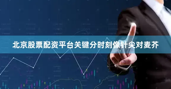 北京股票配资平台关键分时刻像针尖对麦芥