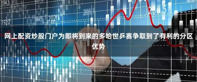 网上配资炒股门户为即将到来的多哈世乒赛争取到了有利的分区优势