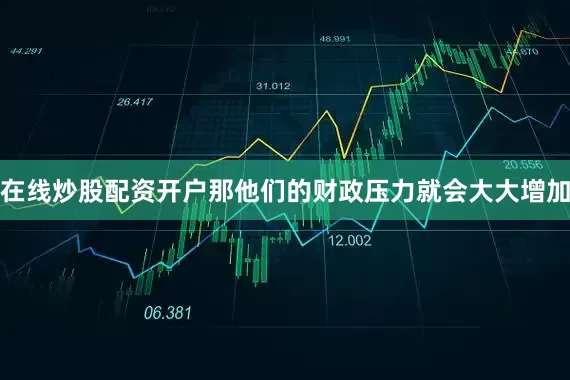 在线炒股配资开户那他们的财政压力就会大大增加